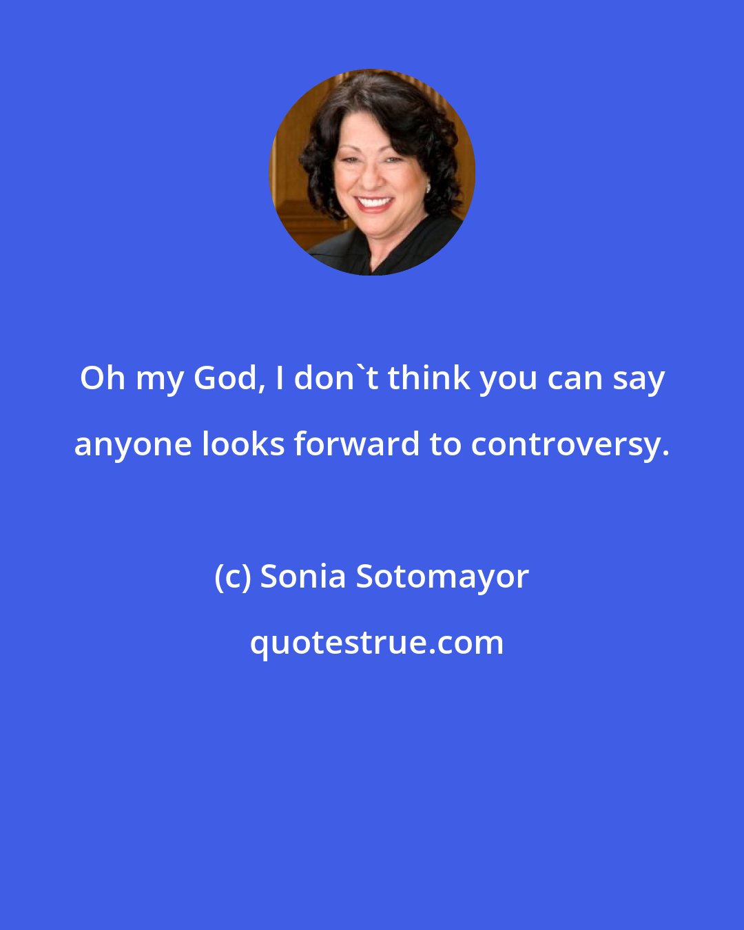 Sonia Sotomayor: Oh my God, I don't think you can say anyone looks forward to controversy.