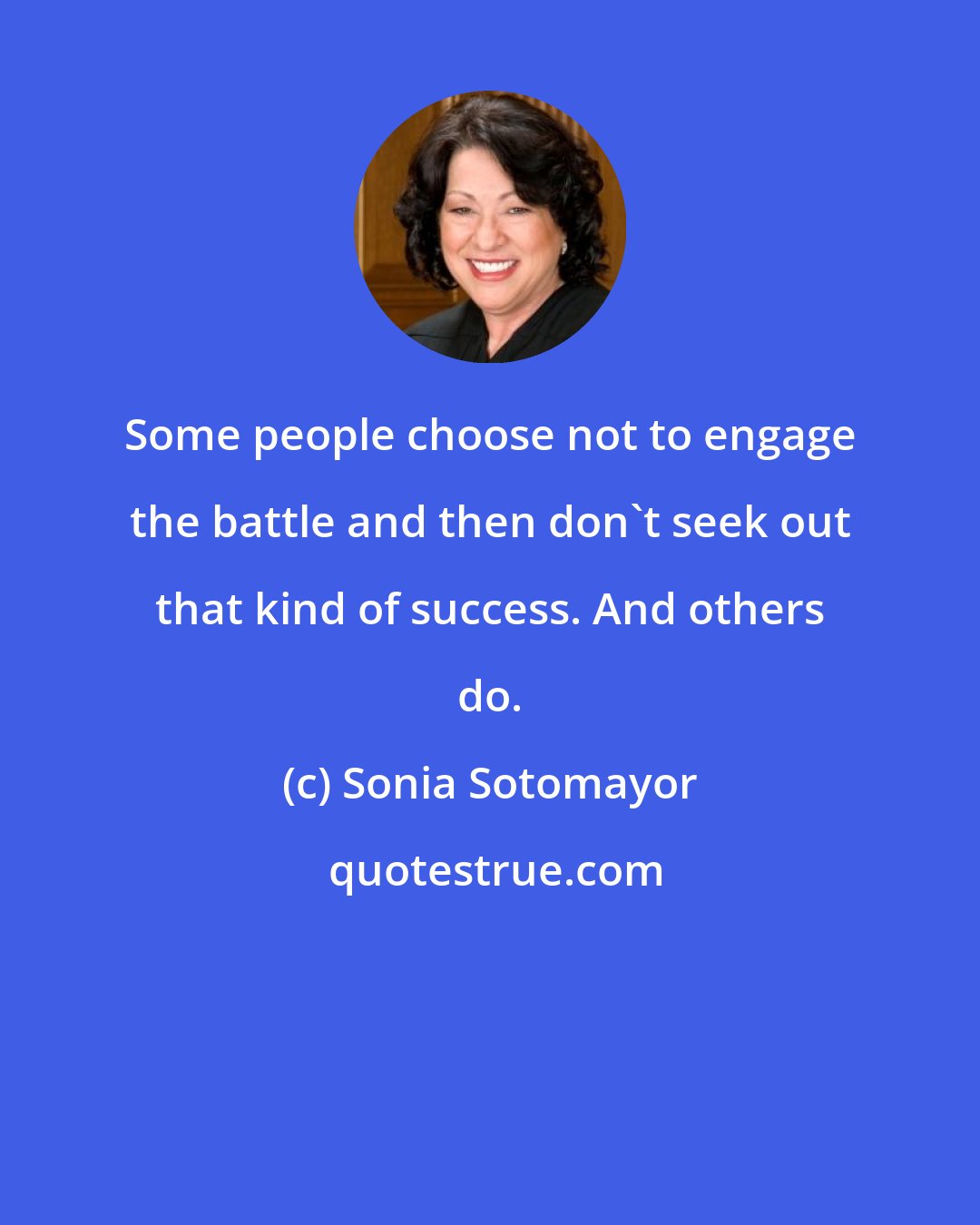 Sonia Sotomayor: Some people choose not to engage the battle and then don't seek out that kind of success. And others do.