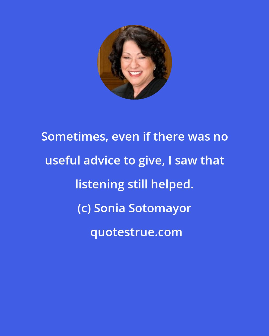 Sonia Sotomayor: Sometimes, even if there was no useful advice to give, I saw that listening still helped.