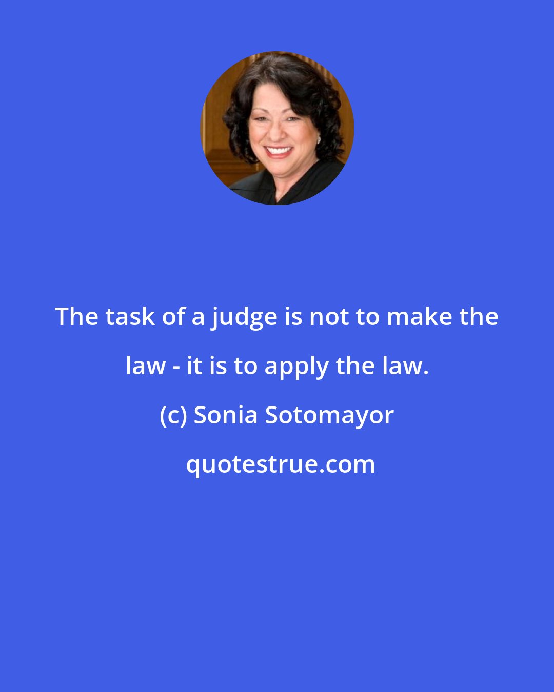 Sonia Sotomayor: The task of a judge is not to make the law - it is to apply the law.