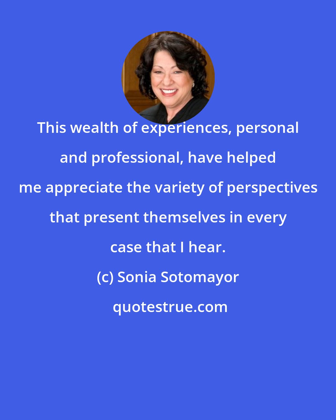 Sonia Sotomayor: This wealth of experiences, personal and professional, have helped me appreciate the variety of perspectives that present themselves in every case that I hear.