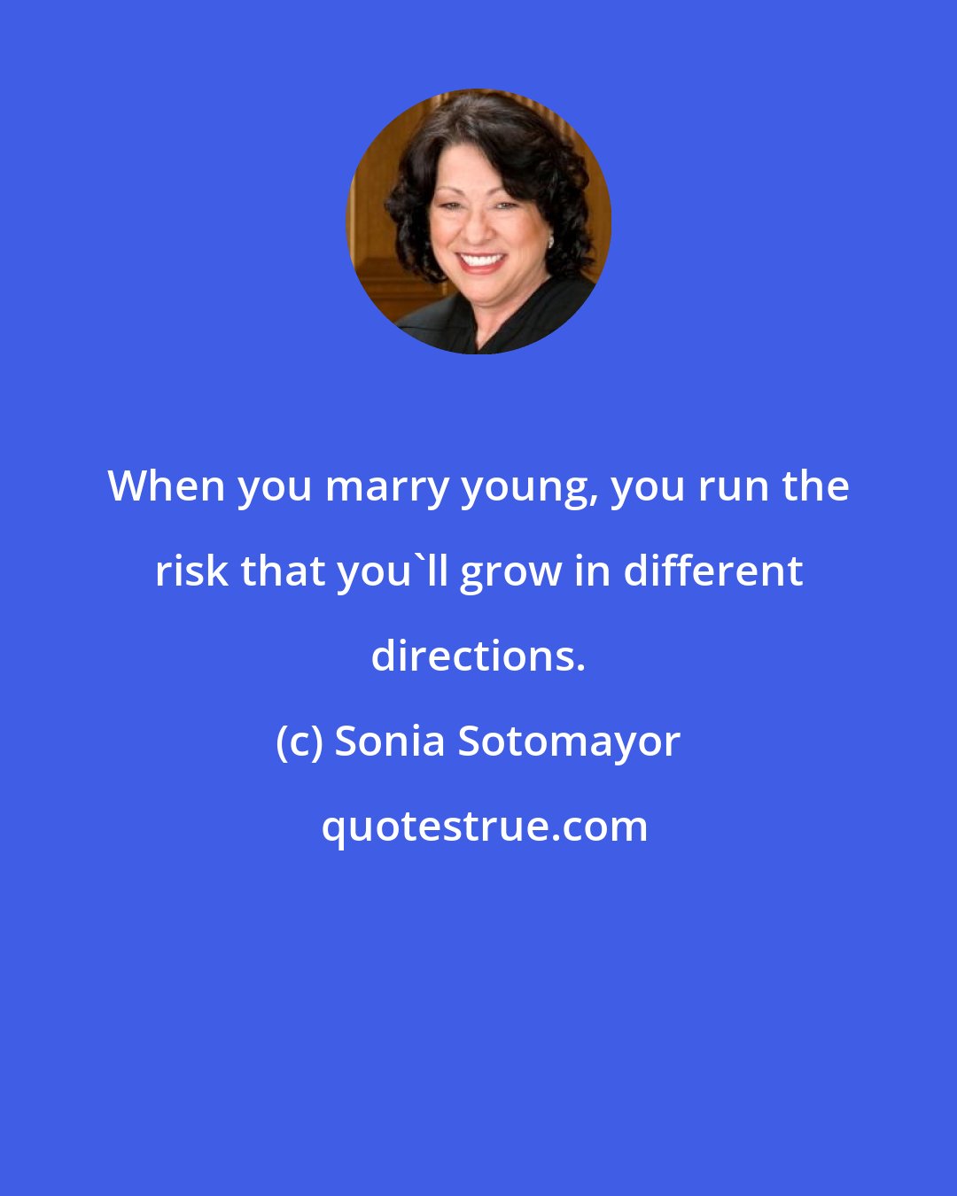 Sonia Sotomayor: When you marry young, you run the risk that you'll grow in different directions.