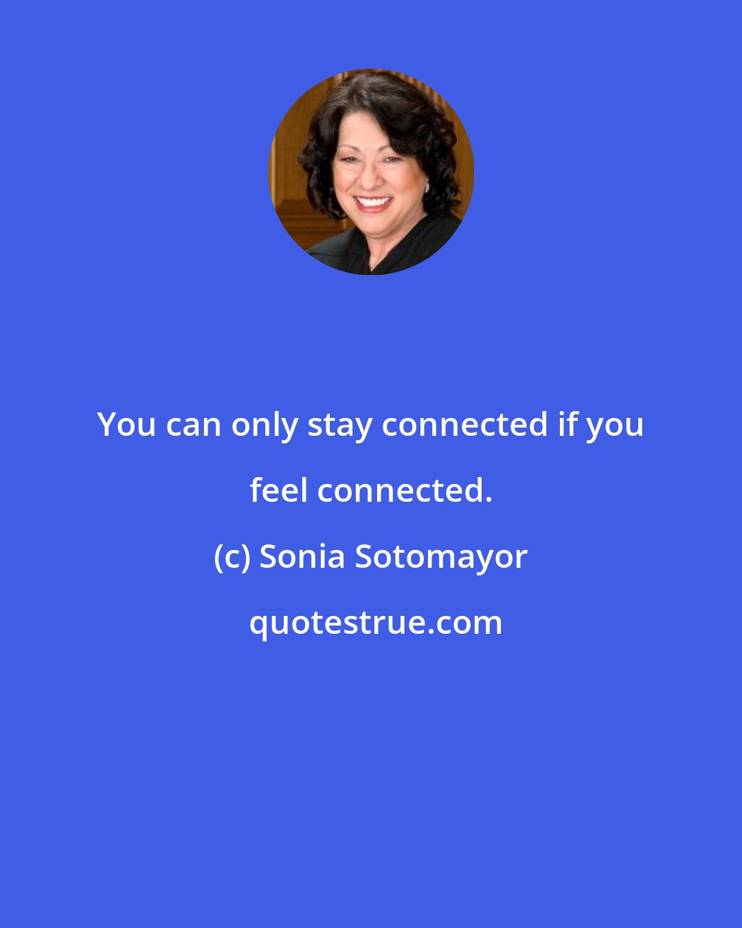 Sonia Sotomayor: You can only stay connected if you feel connected.