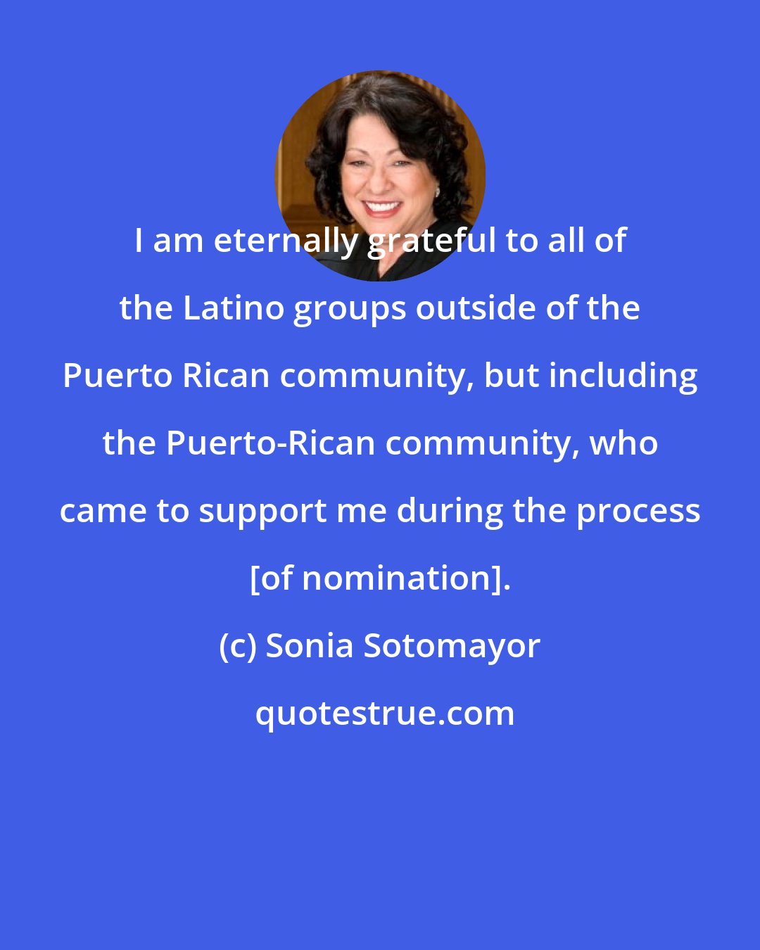 Sonia Sotomayor: I am eternally grateful to all of the Latino groups outside of the Puerto Rican community, but including the Puerto-Rican community, who came to support me during the process [of nomination].