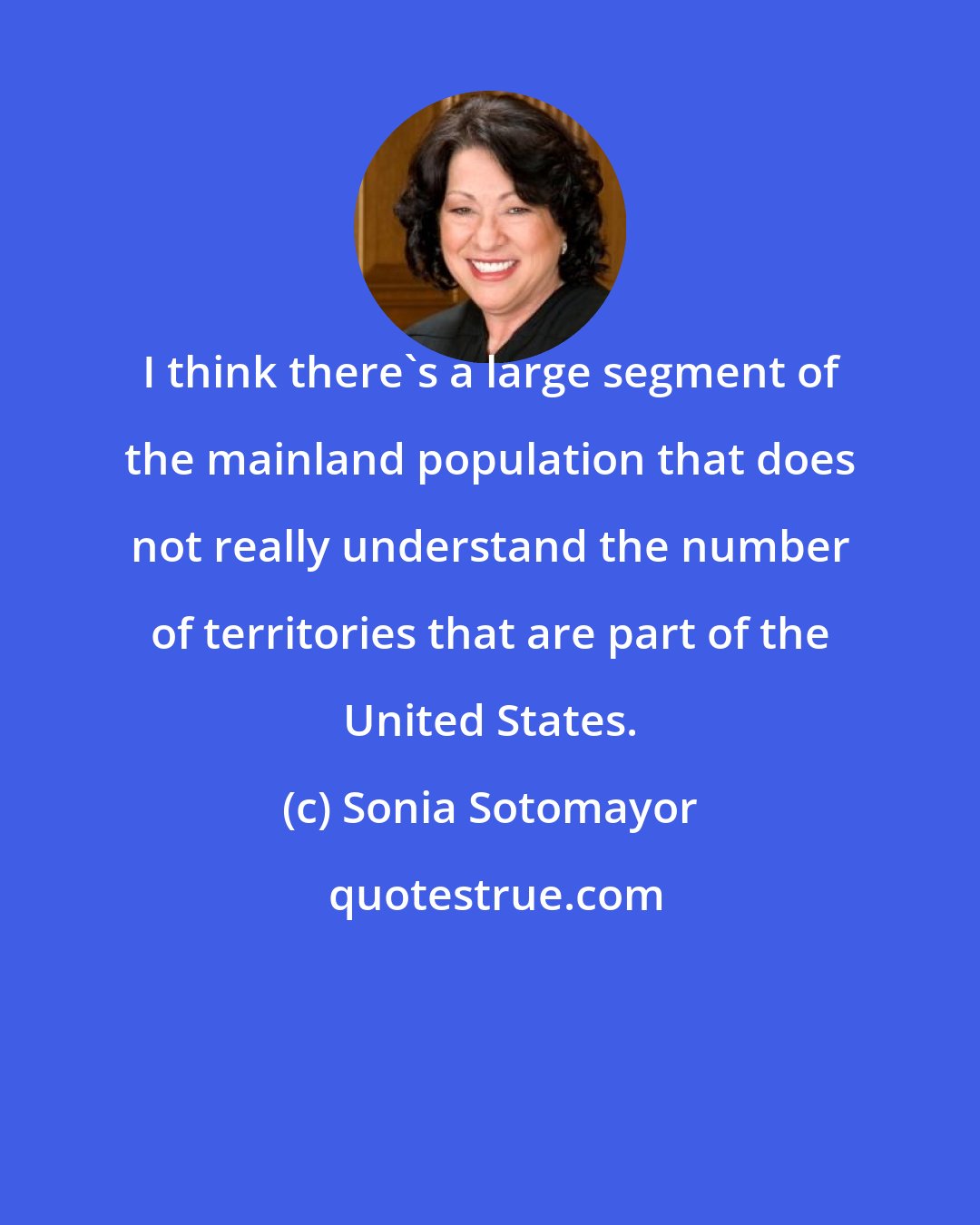 Sonia Sotomayor: I think there's a large segment of the mainland population that does not really understand the number of territories that are part of the United States.