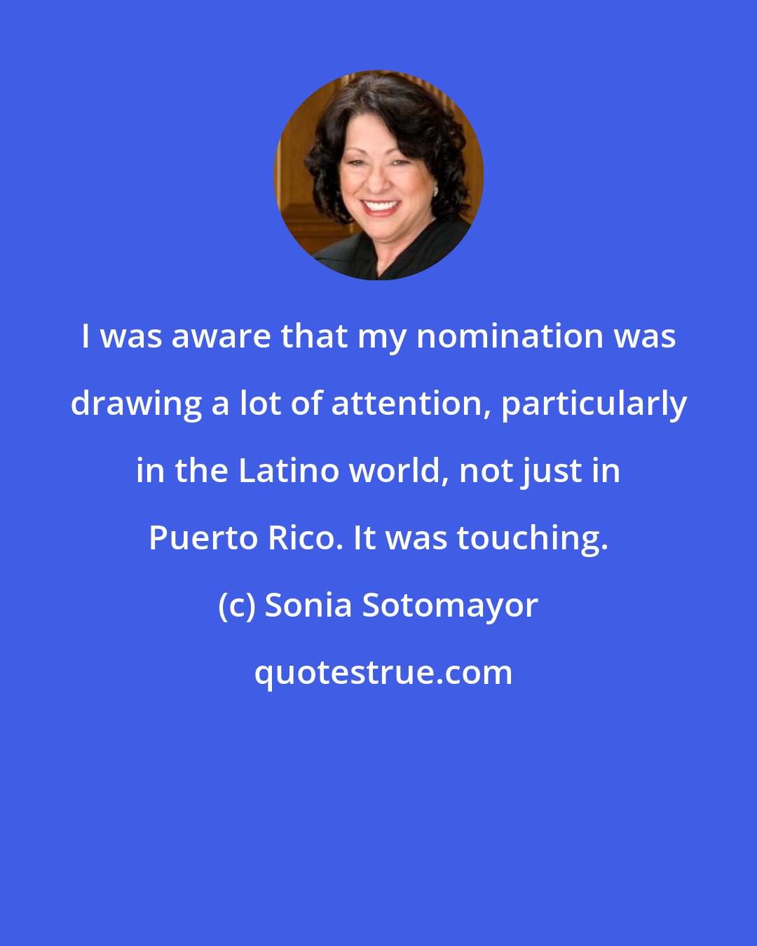 Sonia Sotomayor: I was aware that my nomination was drawing a lot of attention, particularly in the Latino world, not just in Puerto Rico. It was touching.