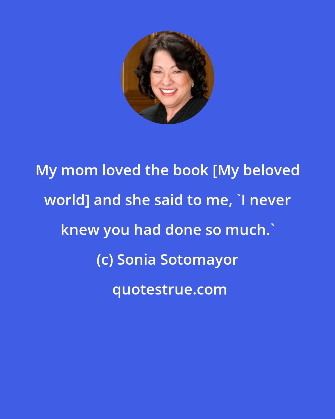 Sonia Sotomayor: My mom loved the book [My beloved world] and she said to me, 'I never knew you had done so much.'