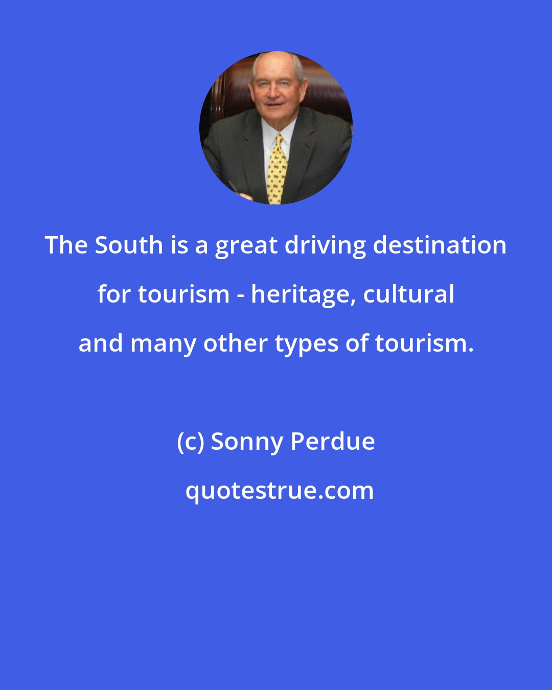 Sonny Perdue: The South is a great driving destination for tourism - heritage, cultural and many other types of tourism.