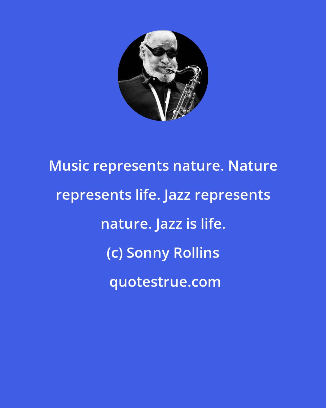 Sonny Rollins: Music represents nature. Nature represents life. Jazz represents nature. Jazz is life.