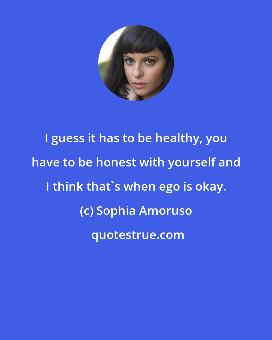 Sophia Amoruso: I guess it has to be healthy, you have to be honest with yourself and I think that's when ego is okay.