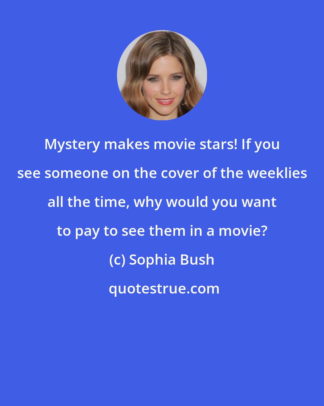 Sophia Bush: Mystery makes movie stars! If you see someone on the cover of the weeklies all the time, why would you want to pay to see them in a movie?