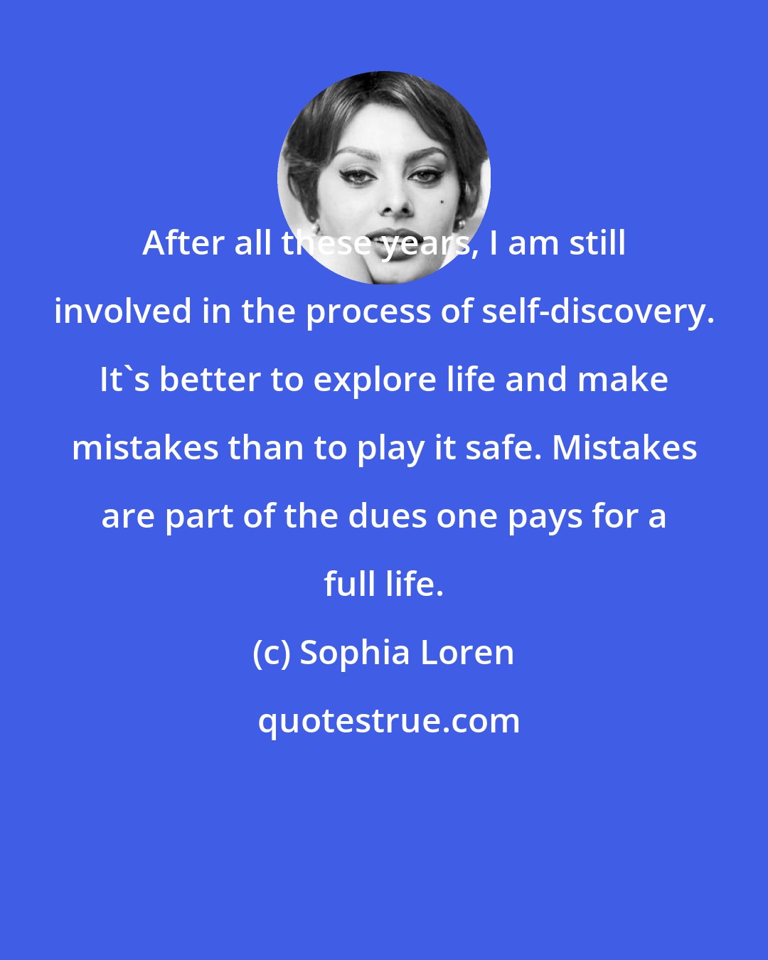 Sophia Loren: After all these years, I am still involved in the process of self-discovery. It's better to explore life and make mistakes than to play it safe. Mistakes are part of the dues one pays for a full life.