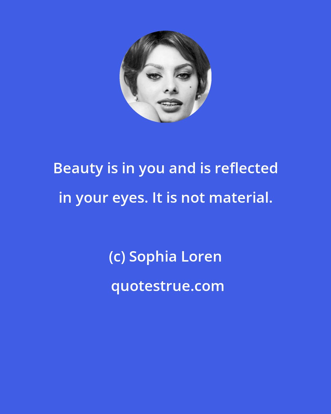 Sophia Loren: Beauty is in you and is reflected in your eyes. It is not material.