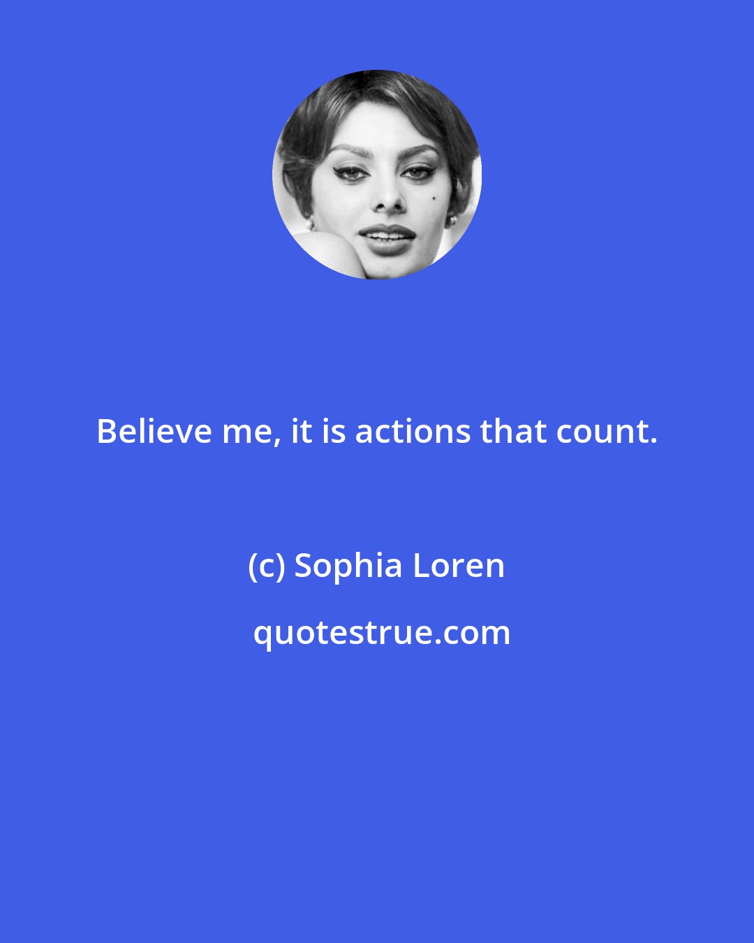 Sophia Loren: Believe me, it is actions that count.