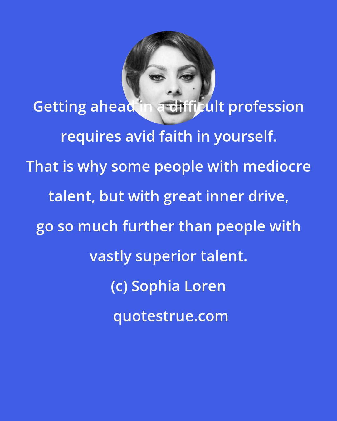 Sophia Loren: Getting ahead in a difficult profession requires avid faith in yourself. That is why some people with mediocre talent, but with great inner drive, go so much further than people with vastly superior talent.