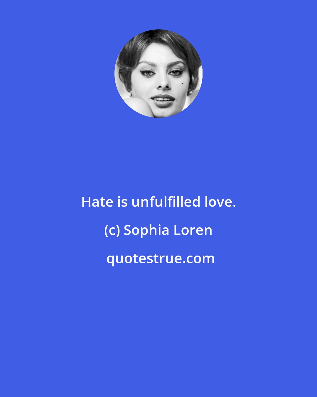 Sophia Loren: Hate is unfulfilled love.