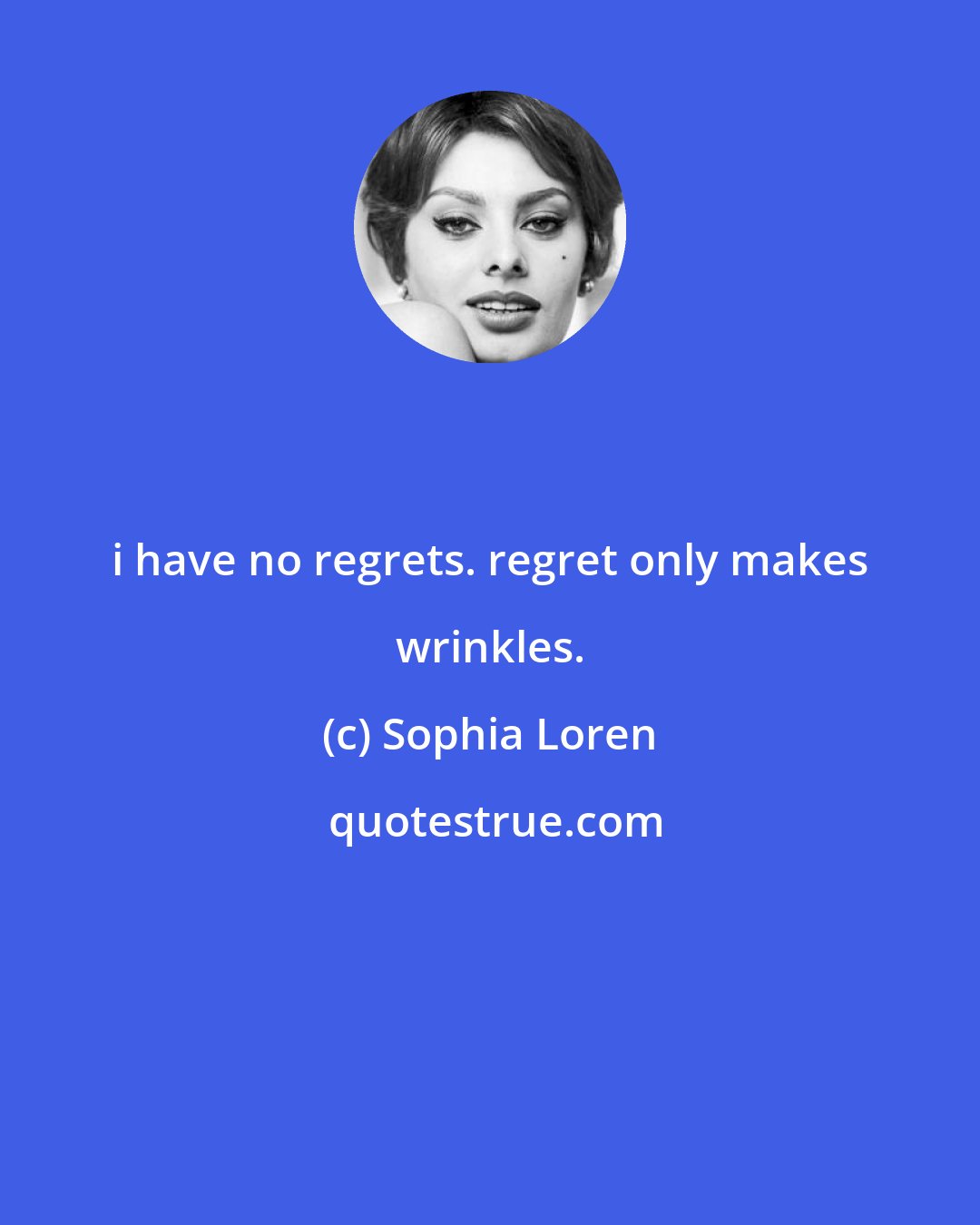 Sophia Loren: i have no regrets. regret only makes wrinkles.