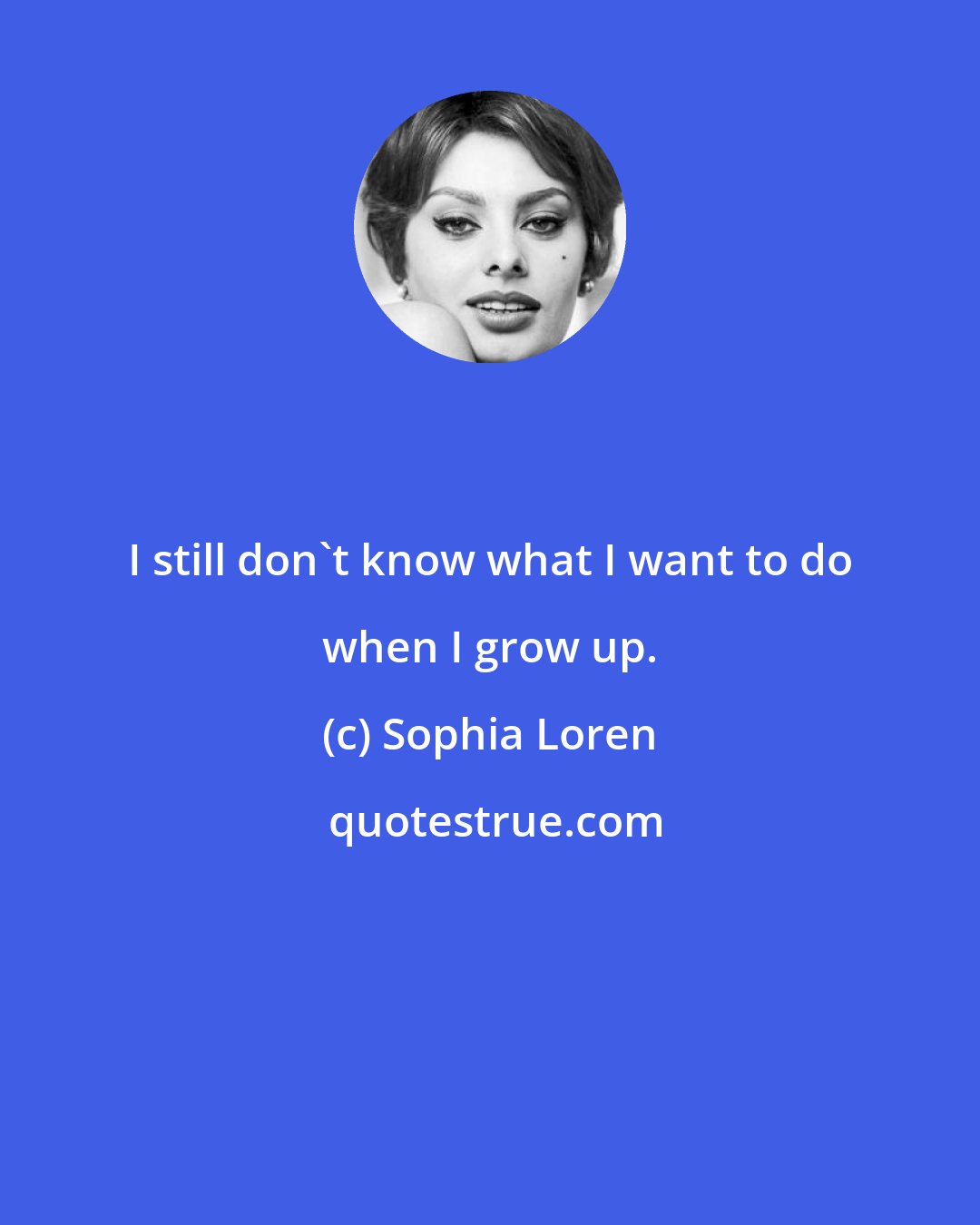 Sophia Loren: I still don't know what I want to do when I grow up.