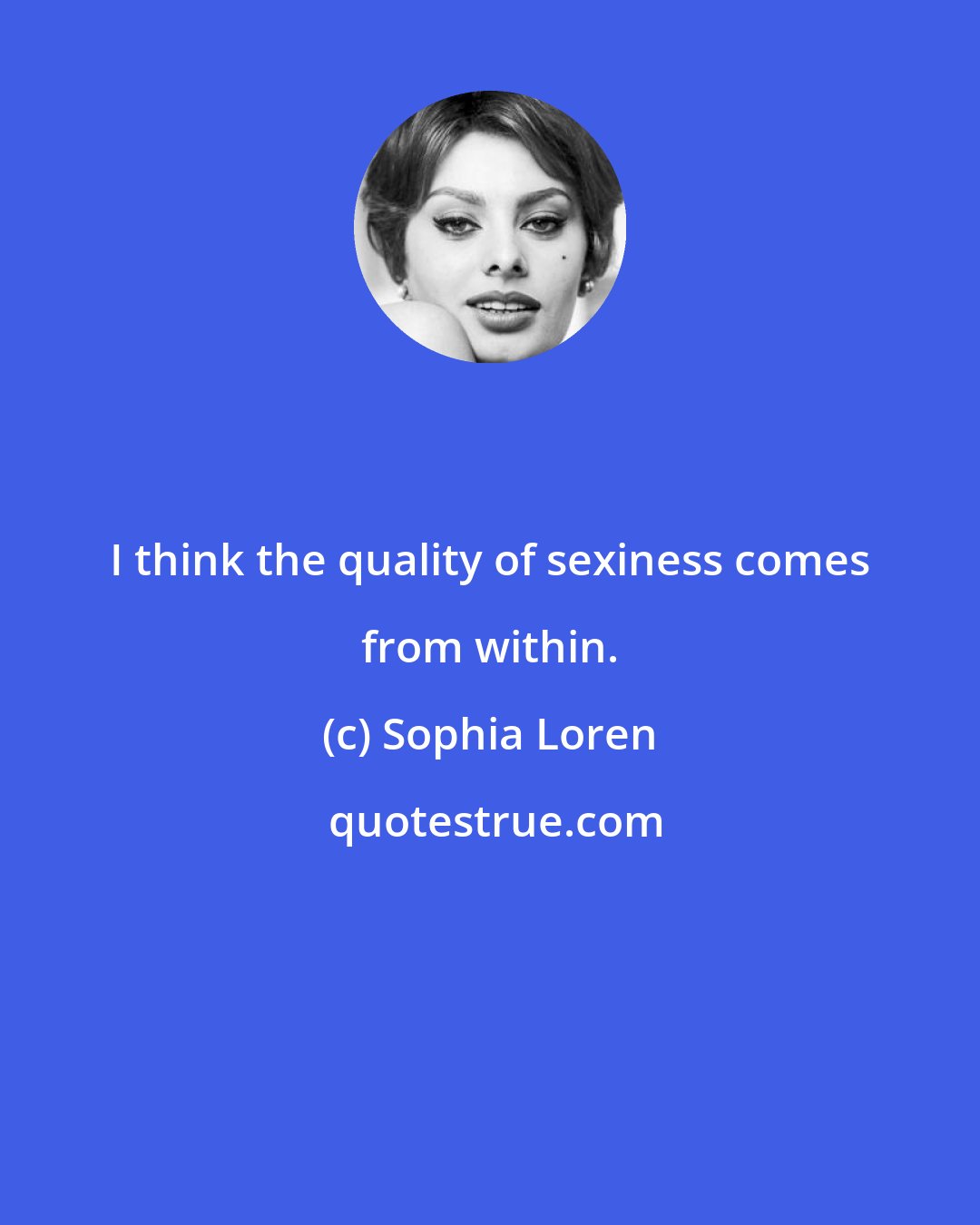 Sophia Loren: I think the quality of sexiness comes from within.