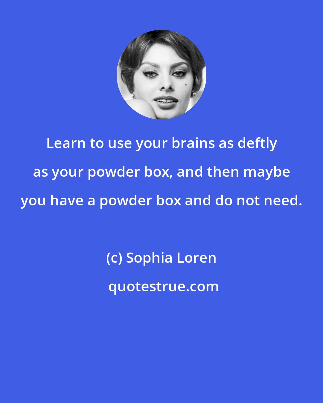 Sophia Loren: Learn to use your brains as deftly as your powder box, and then maybe you have a powder box and do not need.