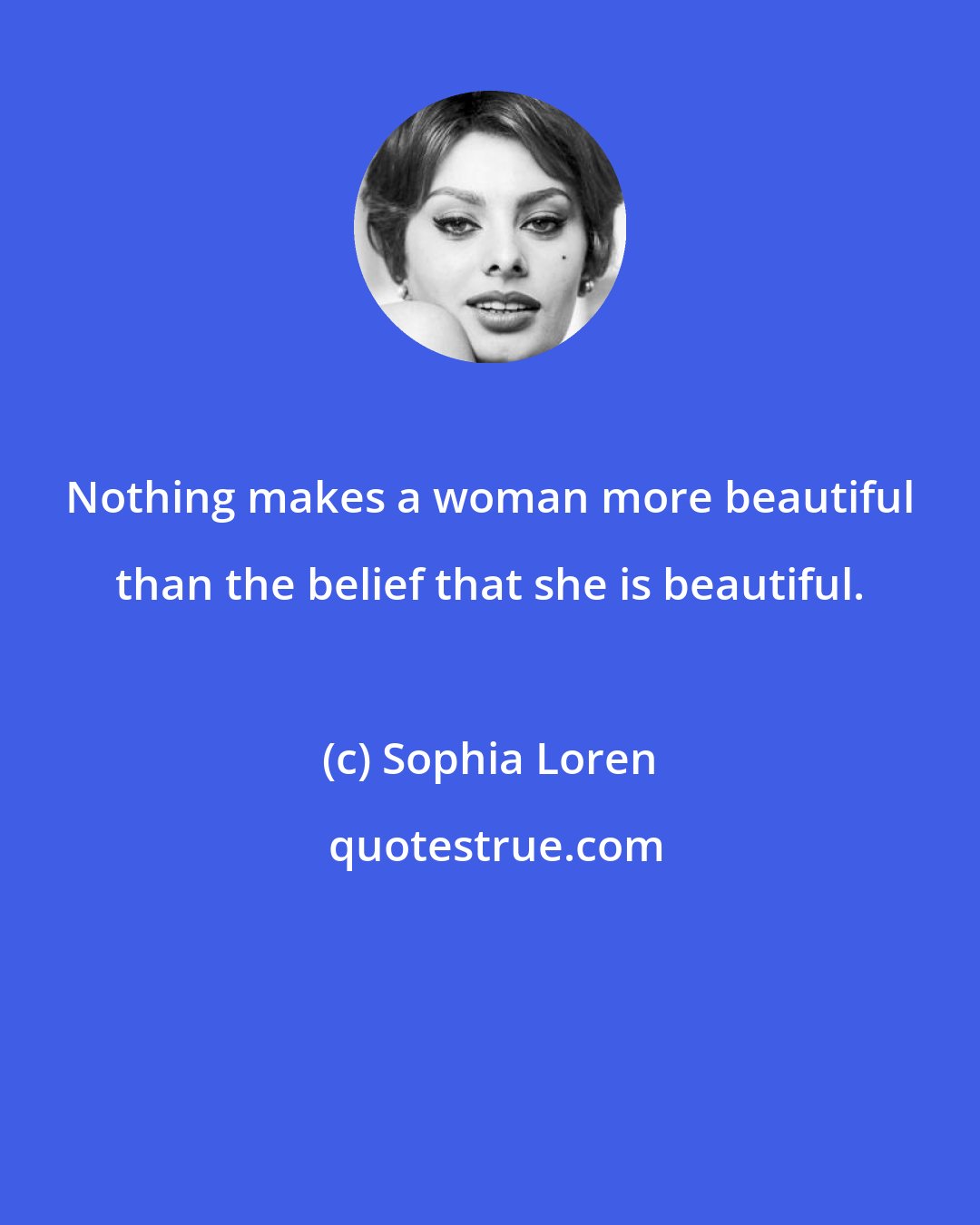 Sophia Loren: Nothing makes a woman more beautiful than the belief that she is beautiful.