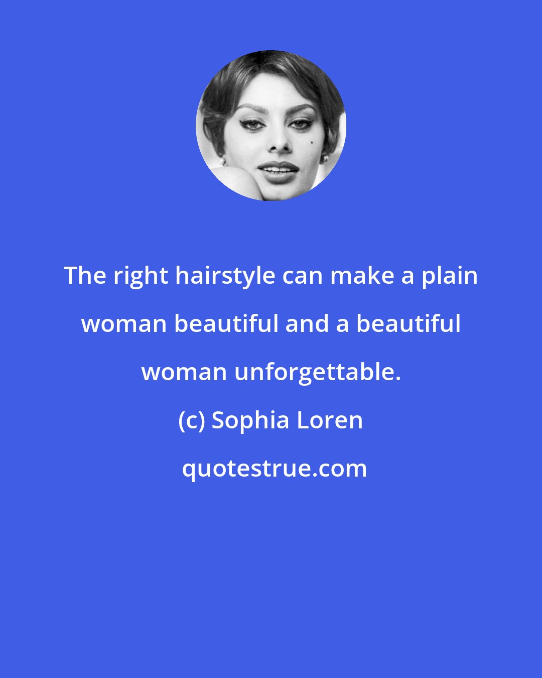 Sophia Loren: The right hairstyle can make a plain woman beautiful and a beautiful woman unforgettable.