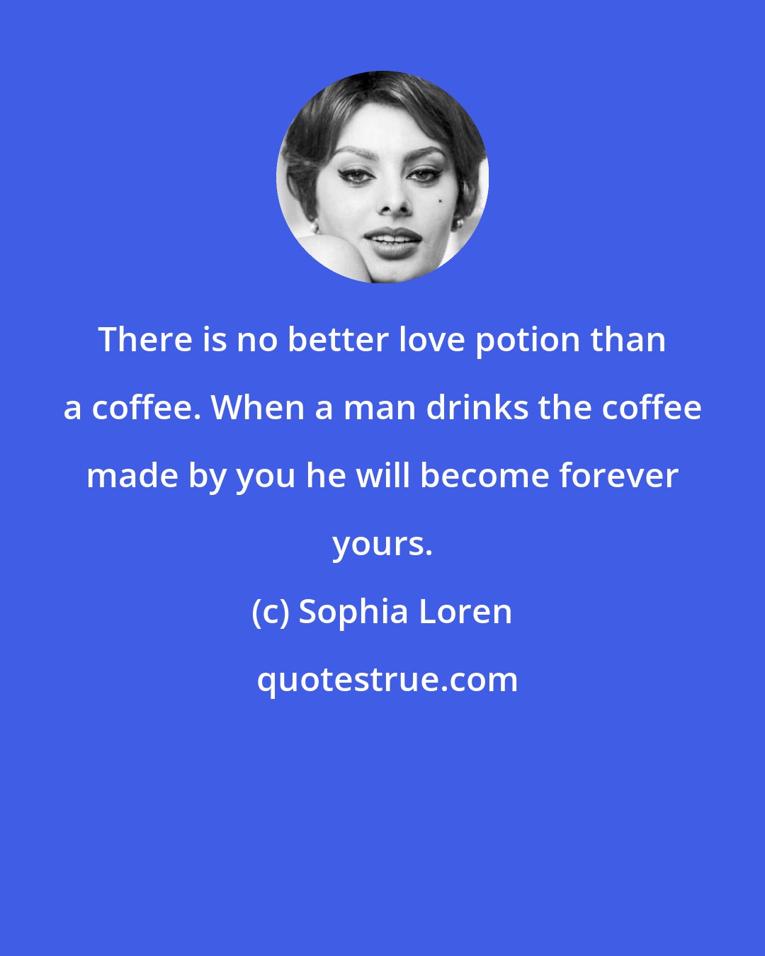 Sophia Loren: There is no better love potion than a coffee. When a man drinks the coffee made by you he will become forever yours.