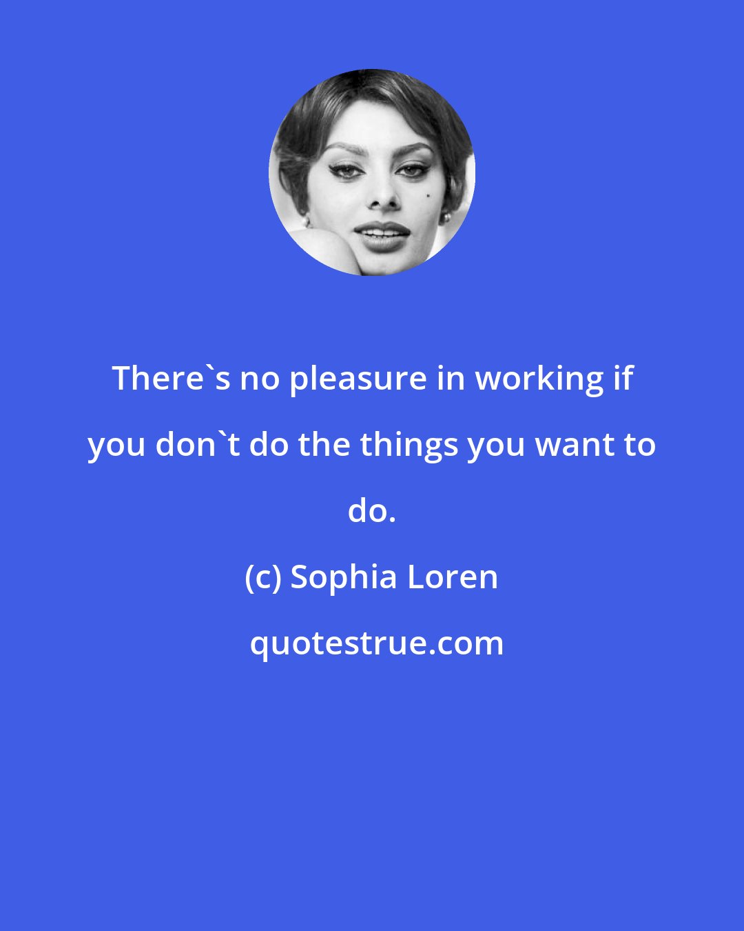 Sophia Loren: There's no pleasure in working if you don't do the things you want to do.