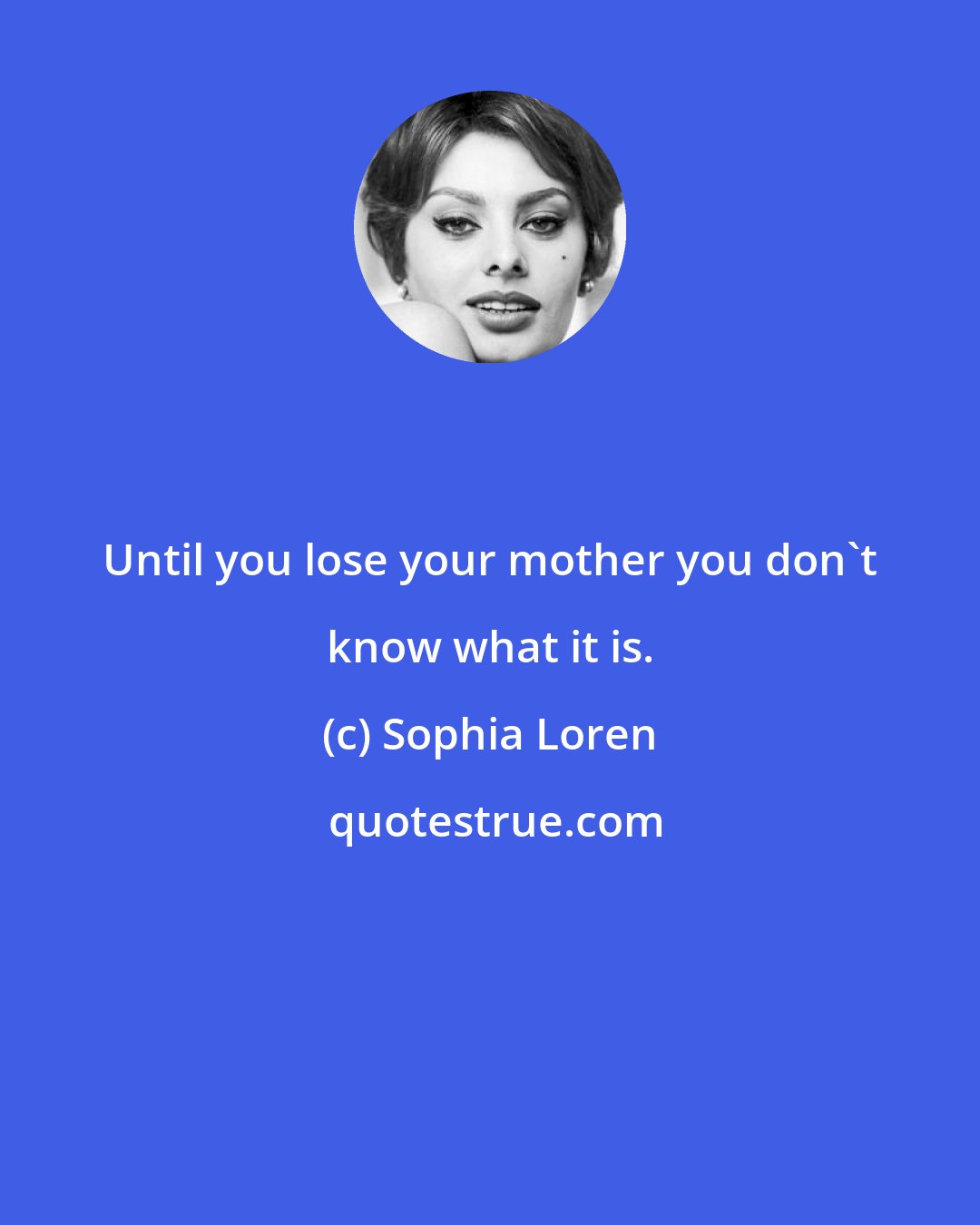 Sophia Loren: Until you lose your mother you don't know what it is.