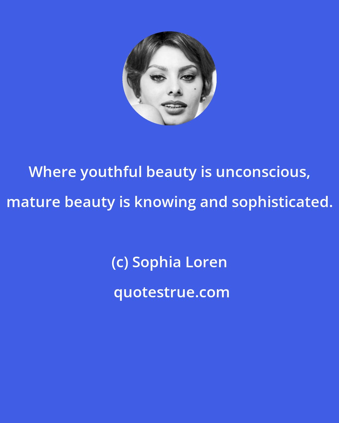 Sophia Loren: Where youthful beauty is unconscious, mature beauty is knowing and sophisticated.