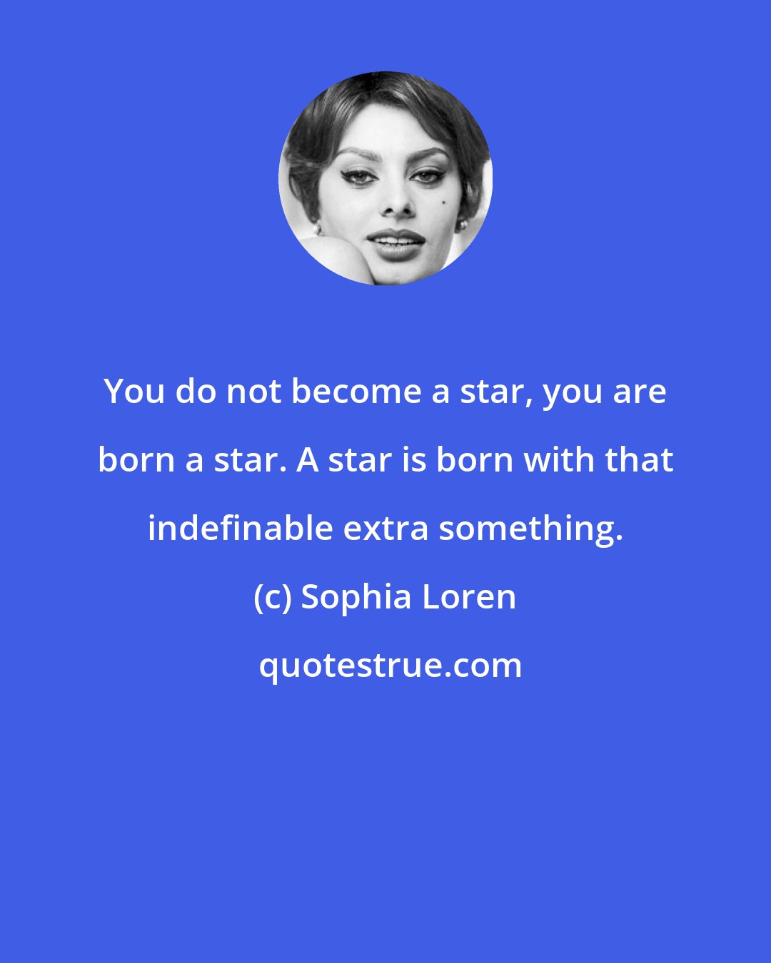 Sophia Loren: You do not become a star, you are born a star. A star is born with that indefinable extra something.