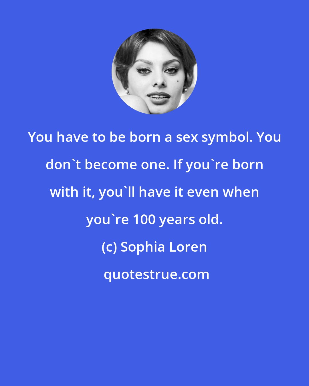 Sophia Loren: You have to be born a sex symbol. You don't become one. If you're born with it, you'll have it even when you're 100 years old.