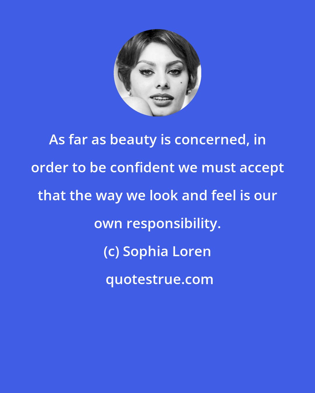 Sophia Loren: As far as beauty is concerned, in order to be confident we must accept that the way we look and feel is our own responsibility.