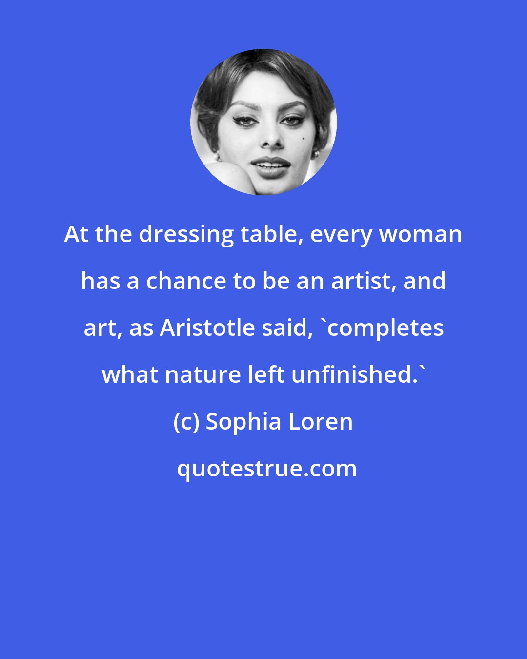 Sophia Loren: At the dressing table, every woman has a chance to be an artist, and art, as Aristotle said, 'completes what nature left unfinished.'