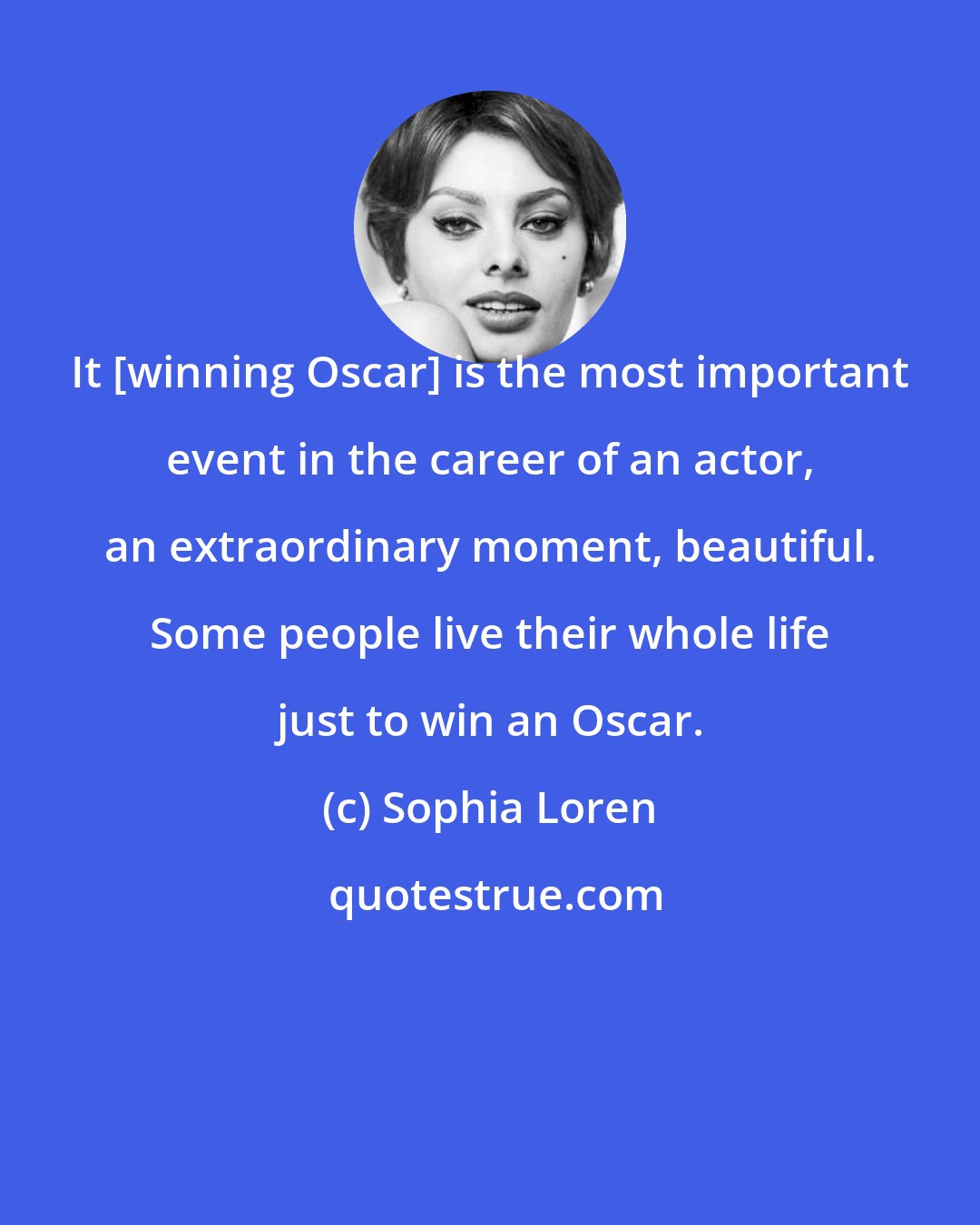 Sophia Loren: It [winning Oscar] is the most important event in the career of an actor, an extraordinary moment, beautiful. Some people live their whole life just to win an Oscar.