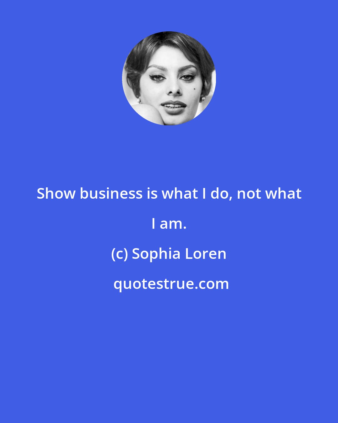 Sophia Loren: Show business is what I do, not what I am.