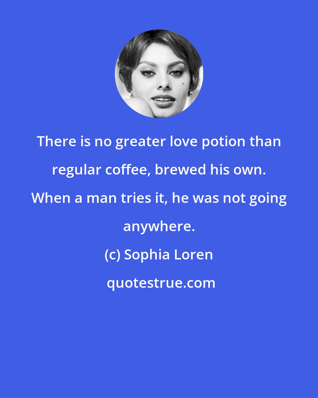 Sophia Loren: There is no greater love potion than regular coffee, brewed his own. When a man tries it, he was not going anywhere.