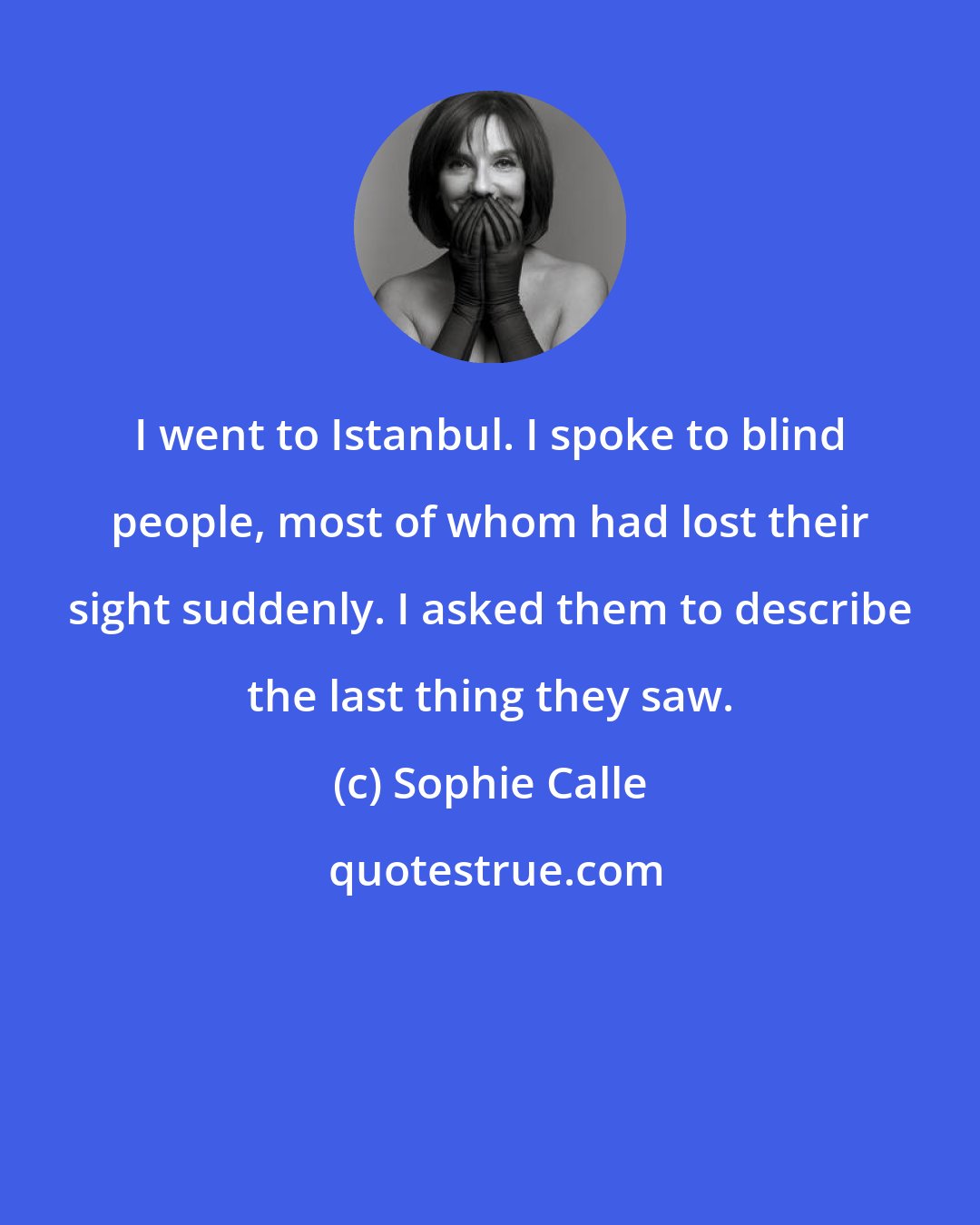Sophie Calle: I went to Istanbul. I spoke to blind people, most of whom had lost their sight suddenly. I asked them to describe the last thing they saw.