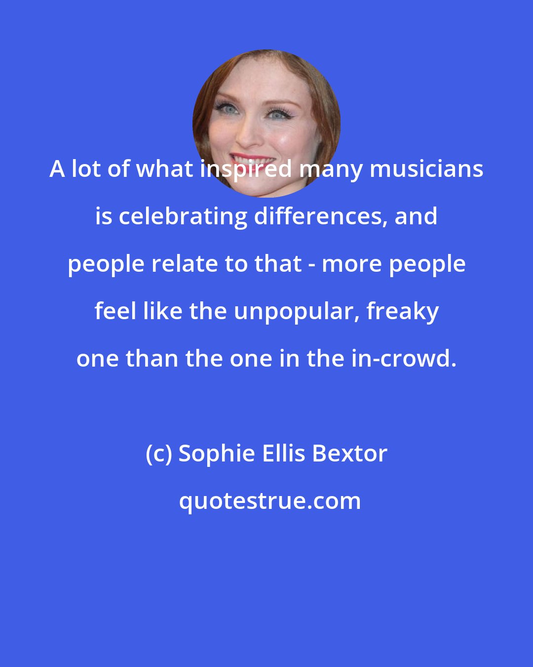 Sophie Ellis Bextor: A lot of what inspired many musicians is celebrating differences, and people relate to that - more people feel like the unpopular, freaky one than the one in the in-crowd.