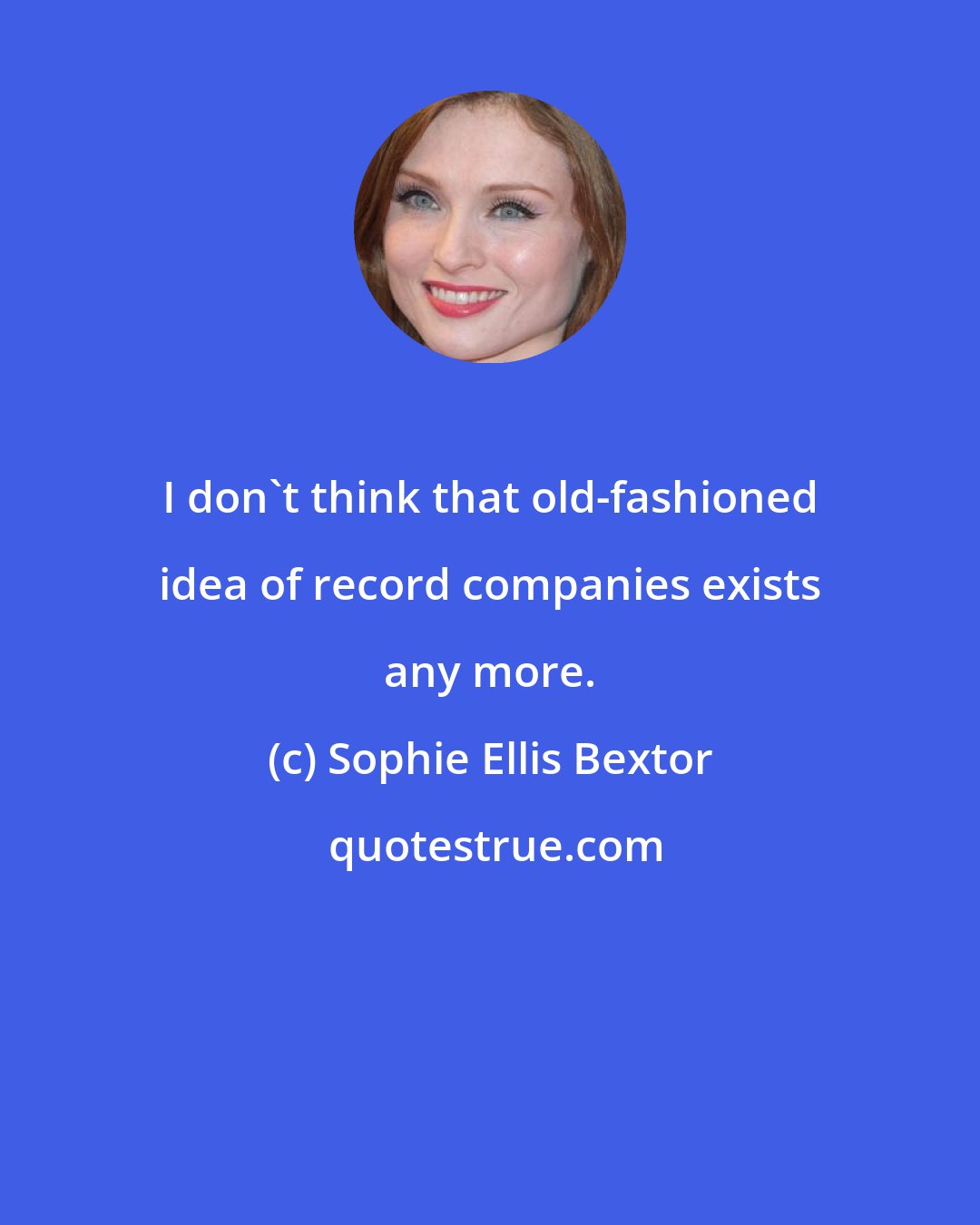 Sophie Ellis Bextor: I don't think that old-fashioned idea of record companies exists any more.