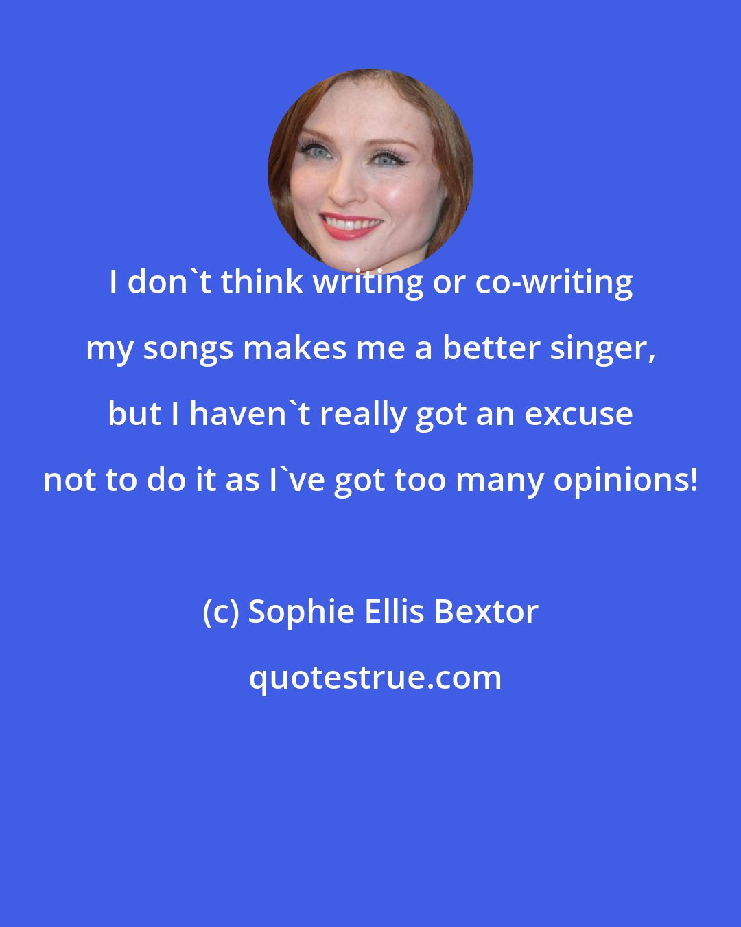 Sophie Ellis Bextor: I don't think writing or co-writing my songs makes me a better singer, but I haven't really got an excuse not to do it as I've got too many opinions!