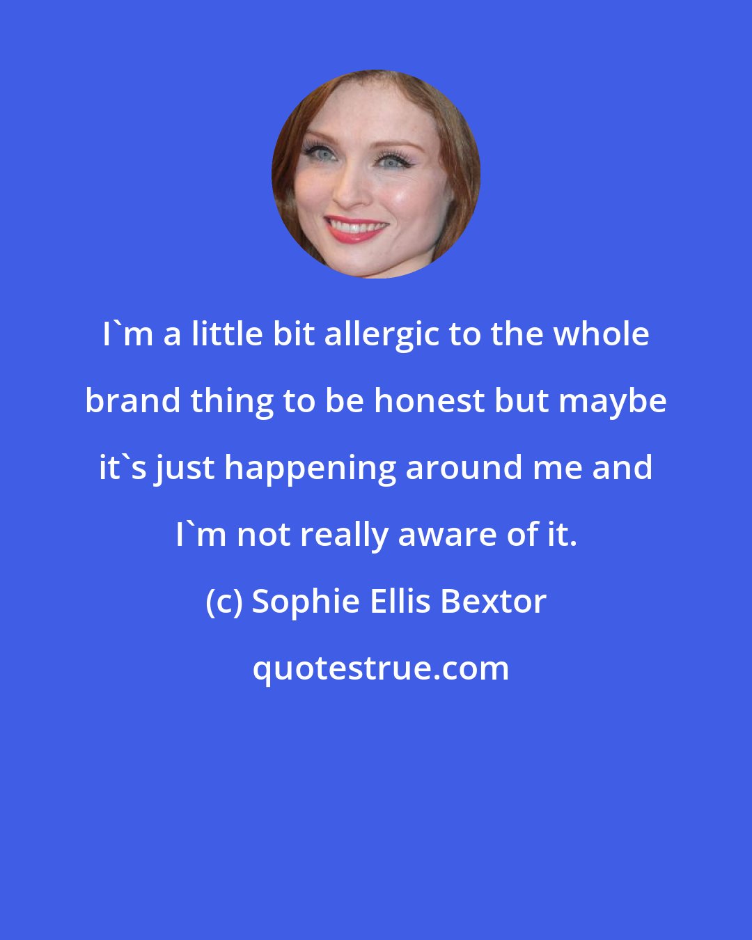 Sophie Ellis Bextor: I'm a little bit allergic to the whole brand thing to be honest but maybe it's just happening around me and I'm not really aware of it.