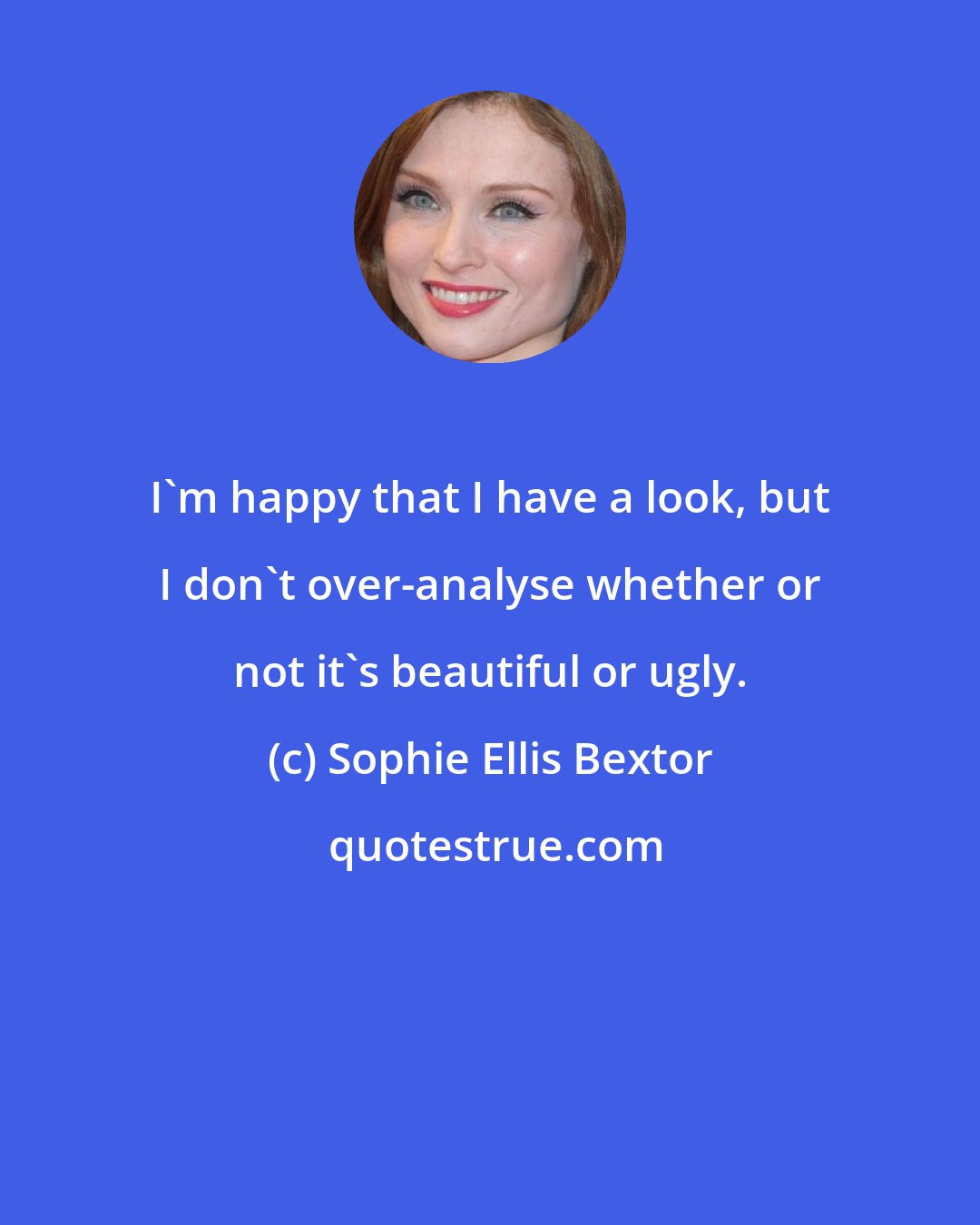 Sophie Ellis Bextor: I'm happy that I have a look, but I don't over-analyse whether or not it's beautiful or ugly.