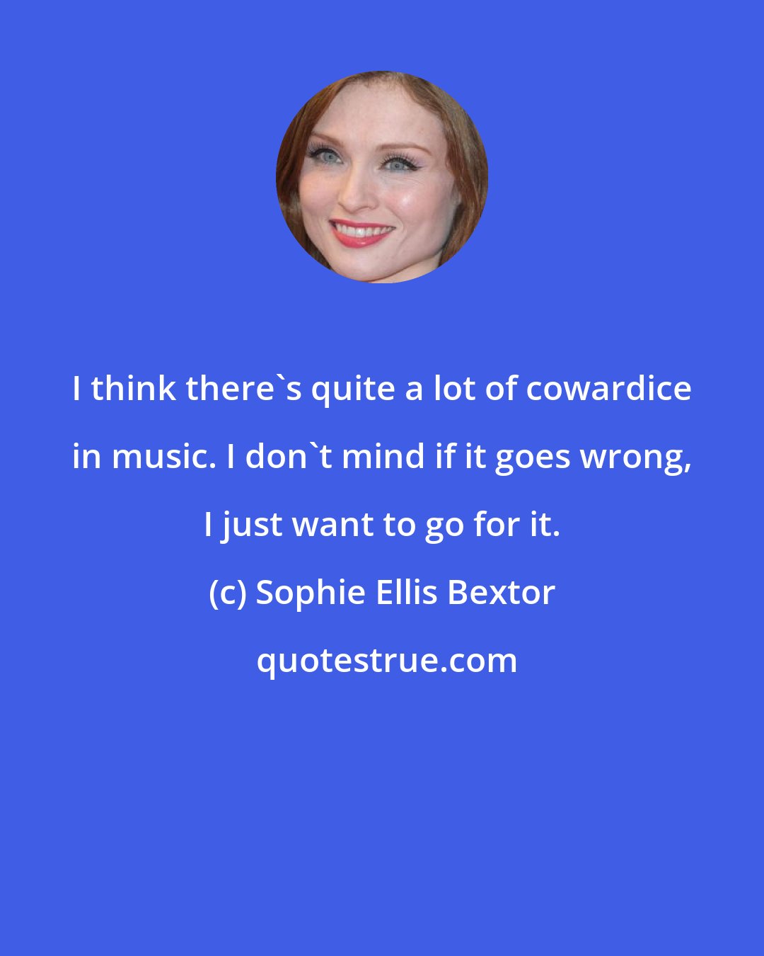 Sophie Ellis Bextor: I think there's quite a lot of cowardice in music. I don't mind if it goes wrong, I just want to go for it.