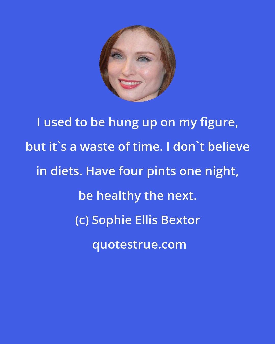 Sophie Ellis Bextor: I used to be hung up on my figure, but it's a waste of time. I don't believe in diets. Have four pints one night, be healthy the next.