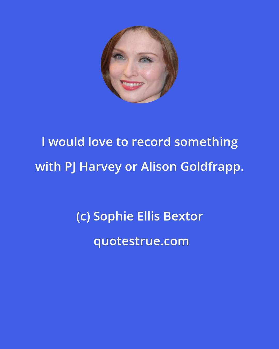 Sophie Ellis Bextor: I would love to record something with PJ Harvey or Alison Goldfrapp.