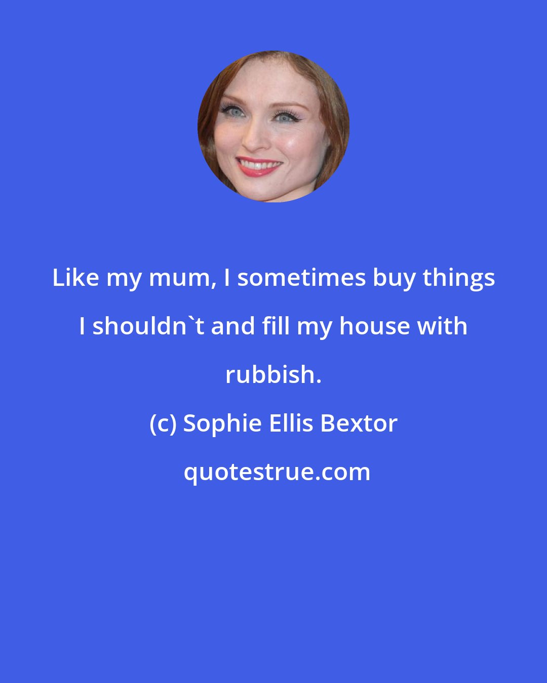 Sophie Ellis Bextor: Like my mum, I sometimes buy things I shouldn't and fill my house with rubbish.