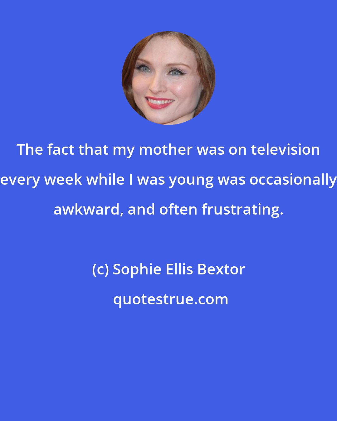 Sophie Ellis Bextor: The fact that my mother was on television every week while I was young was occasionally awkward, and often frustrating.