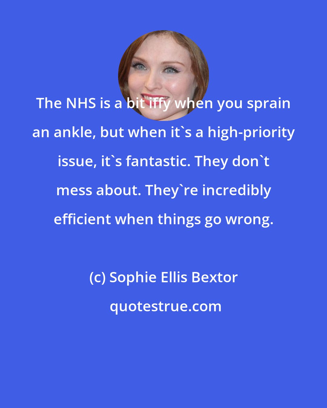 Sophie Ellis Bextor: The NHS is a bit iffy when you sprain an ankle, but when it's a high-priority issue, it's fantastic. They don't mess about. They're incredibly efficient when things go wrong.