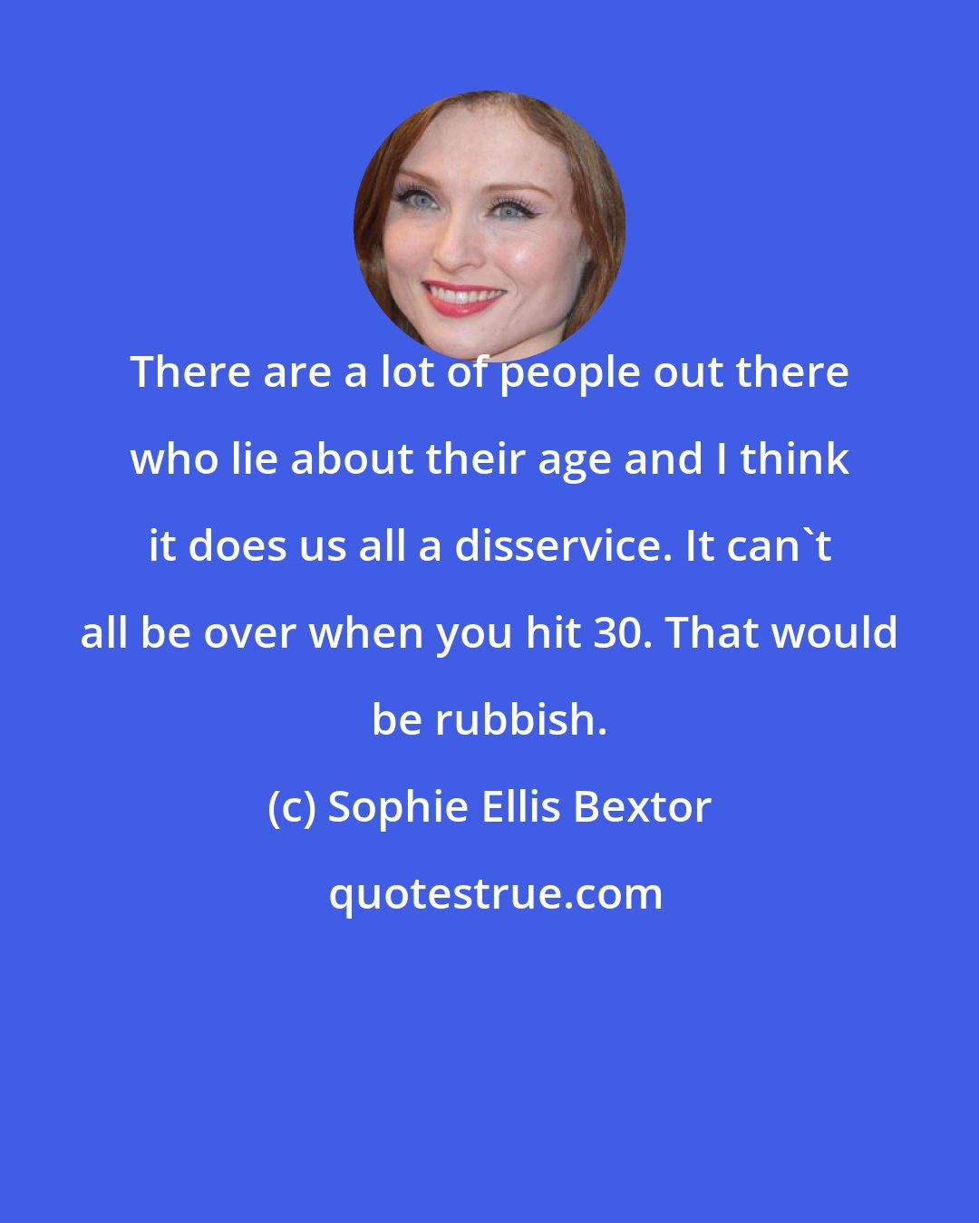 Sophie Ellis Bextor: There are a lot of people out there who lie about their age and I think it does us all a disservice. It can't all be over when you hit 30. That would be rubbish.